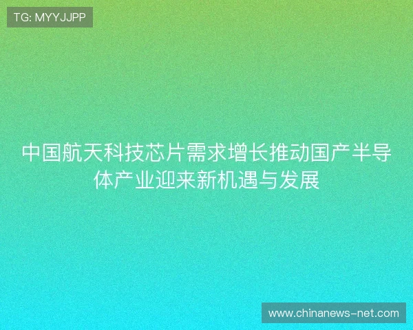 中国航天科技芯片需求增长推动国产半导体产业迎来新机遇与发展
